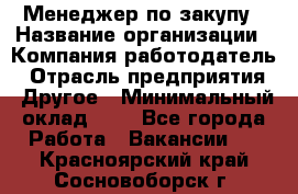 Менеджер по закупу › Название организации ­ Компания-работодатель › Отрасль предприятия ­ Другое › Минимальный оклад ­ 1 - Все города Работа » Вакансии   . Красноярский край,Сосновоборск г.